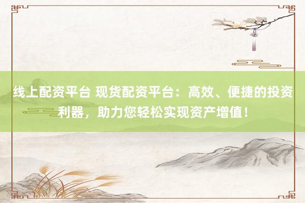 线上配资平台 现货配资平台：高效、便捷的投资利器，助力您轻松实现资产增值！