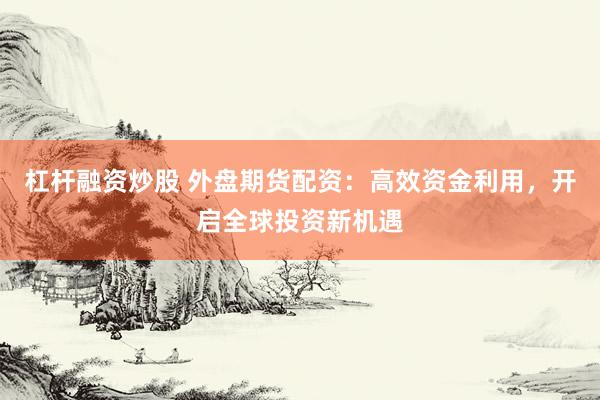 杠杆融资炒股 外盘期货配资：高效资金利用，开启全球投资新机遇
