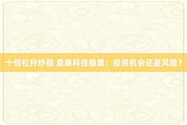 十倍杠杆炒股 爱康科技股票：投资机会还是风险？