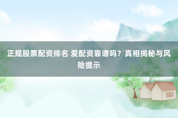 正规股票配资排名 爱配资靠谱吗？真相揭秘与风险提示