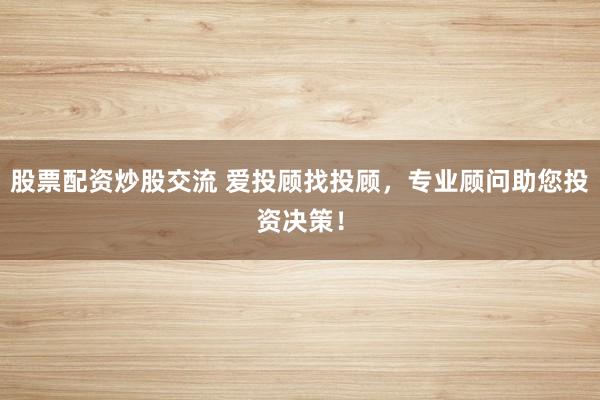 股票配资炒股交流 爱投顾找投顾，专业顾问助您投资决策！