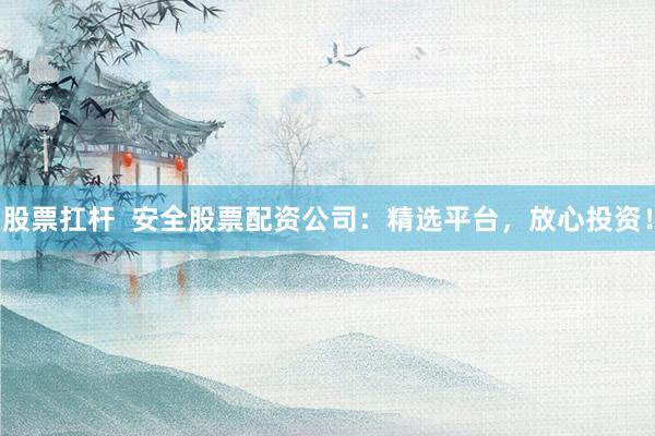 股票扛杆  安全股票配资公司：精选平台，放心投资！