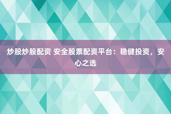 炒股炒股配资 安全股票配资平台：稳健投资，安心之选