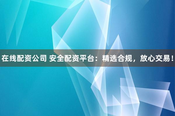 在线配资公司 安全配资平台：精选合规，放心交易！