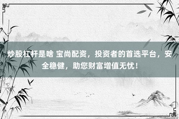 炒股杠杆是啥 宝尚配资，投资者的首选平台，安全稳健，助您财富增值无忧！