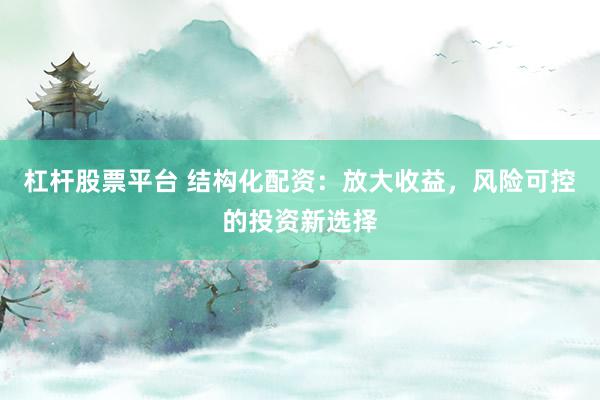 杠杆股票平台 结构化配资:放大收益,风险可控的投资新选择