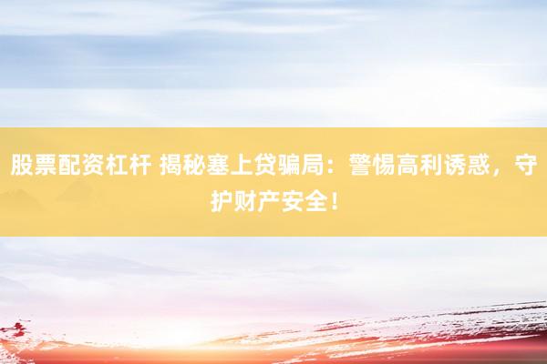 股票配资杠杆 揭秘塞上贷骗局:警惕高利诱惑,守护财产安全!