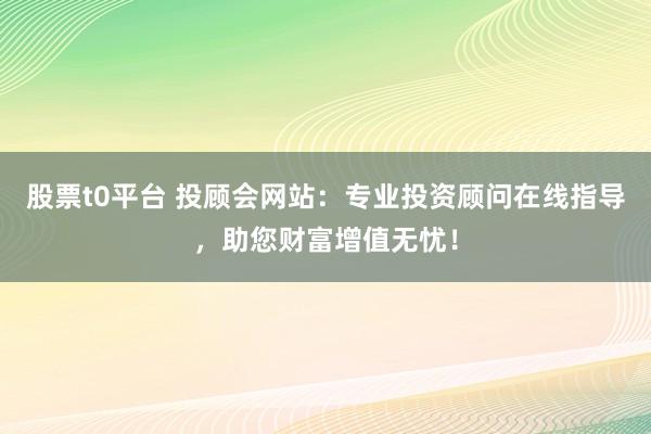 股票t0平台 投顾会网站：专业投资顾问在线指导，助您财富增值无忧！