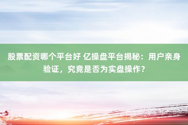 股票配资哪个平台好 亿操盘平台揭秘：用户亲身验证，究竟是否为实盘操作？