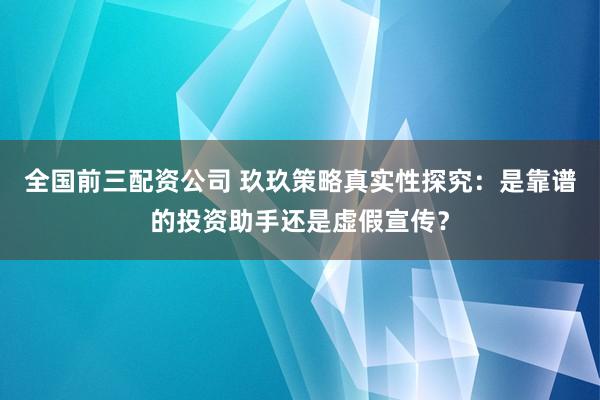 全国前三配资公司 玖玖策略真实性探究：是靠谱的投资助手还是虚假宣传？