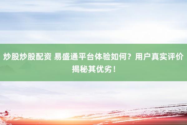 炒股炒股配资 易盛通平台体验如何？用户真实评价揭秘其优劣！