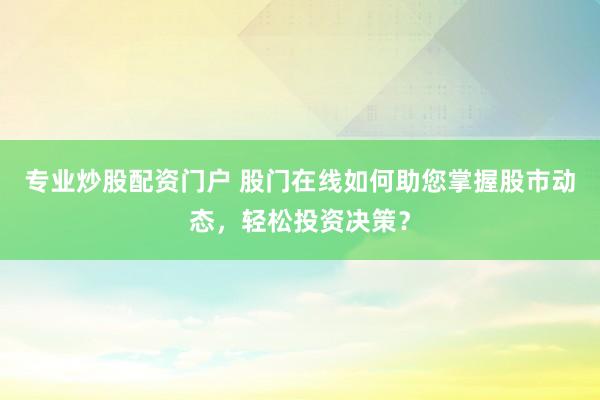 专业炒股配资门户 股门在线如何助您掌握股市动态，轻松投资决策？