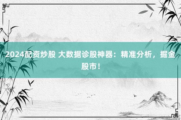 2024配资炒股 大数据诊股神器:精准分析,掘金股市!