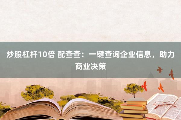 炒股杠杆10倍 配查查:一键查询企业信息,助力商业决策