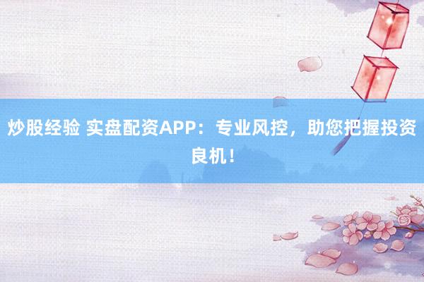 炒股经验 实盘配资APP:专业风控,助您把握投资良机!