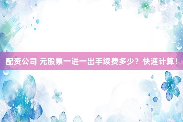 配资公司 元股票一进一出手续费多少？快速计算！