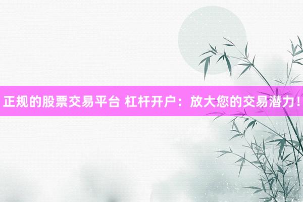 正规的股票交易平台 杠杆开户：放大您的交易潜力！