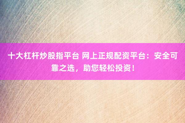 十大杠杆炒股指平台 网上正规配资平台：安全可靠之选，助您轻松投资！