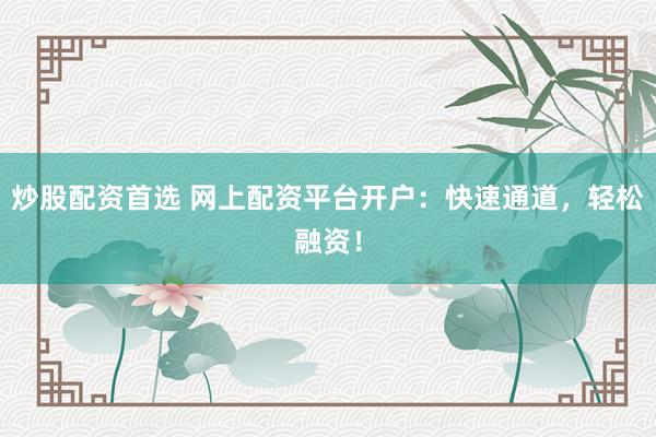 炒股配资首选 网上配资平台开户：快速通道，轻松融资！
