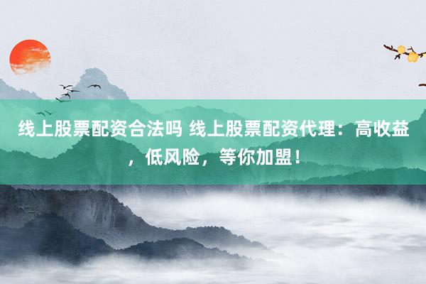 线上股票配资合法吗 线上股票配资代理：高收益，低风险，等你加盟！