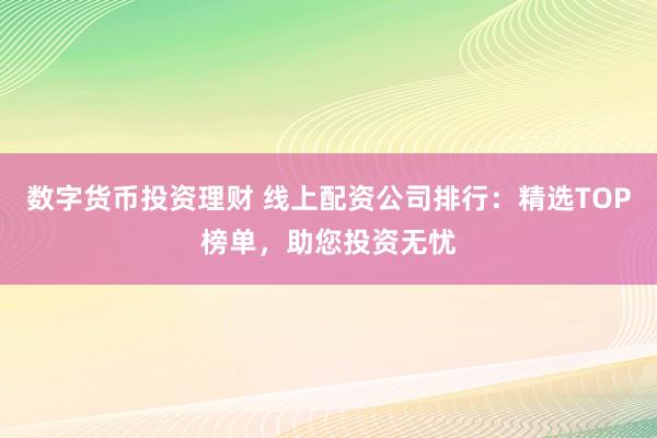数字货币投资理财 线上配资公司排行：精选TOP榜单，助您投资无忧