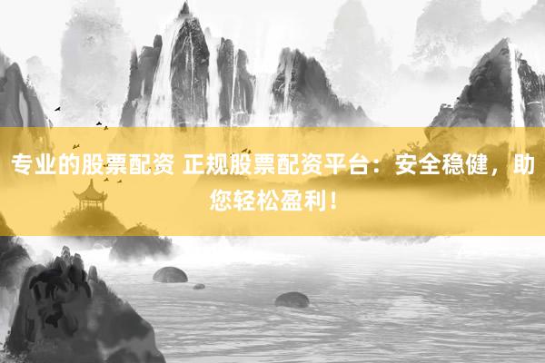 专业的股票配资 正规股票配资平台：安全稳健，助您轻松盈利！