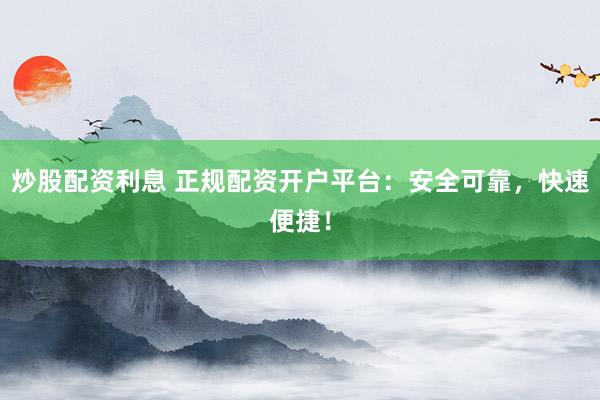 炒股配资利息 正规配资开户平台：安全可靠，快速便捷！