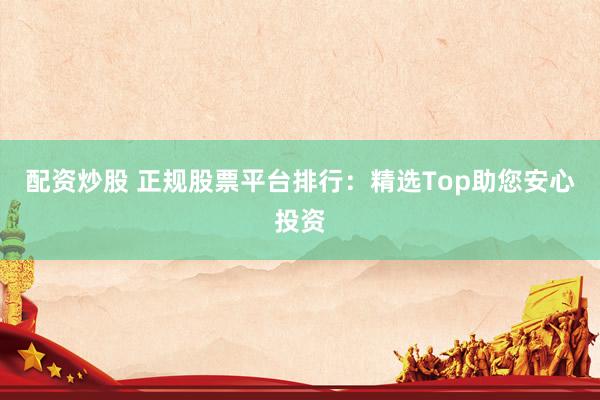 配资炒股 正规股票平台排行:精选Top助您安心投资