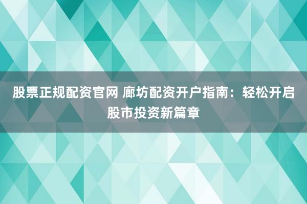 股票正规配资官网 廊坊配资开户指南：轻松开启股市投资新篇章