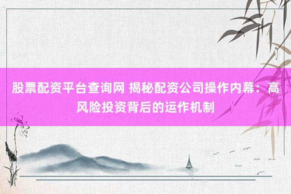 股票配资平台查询网 揭秘配资公司操作内幕：高风险投资背后的运作机制