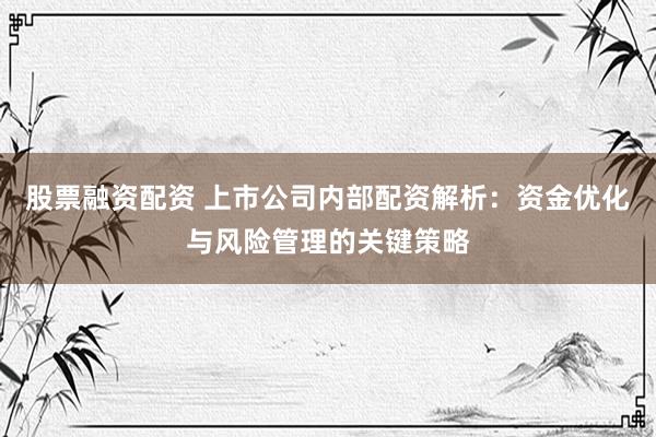 股票融资配资 上市公司内部配资解析：资金优化与风险管理的关键策略