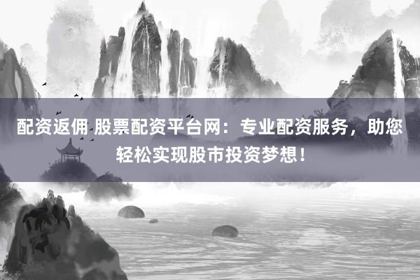 配资返佣 股票配资平台网：专业配资服务，助您轻松实现股市投资梦想！