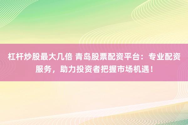 杠杆炒股最大几倍 青岛股票配资平台:专业配资服务,助力投资者把握市场机遇!