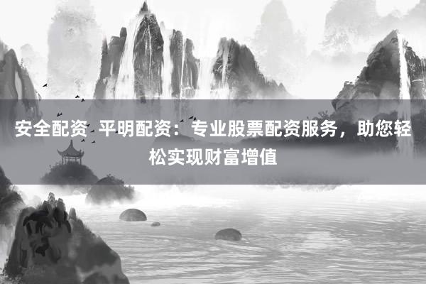 安全配资 平明配资:专业股票配资服务,助您轻松实现财富增值