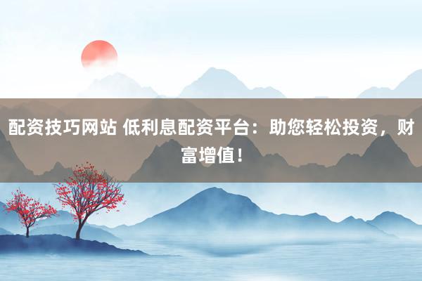 配资技巧网站 低利息配资平台：助您轻松投资，财富增值！