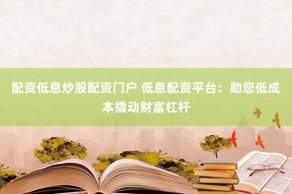 配资低息炒股配资门户 低息配资平台:助您低成本撬动财富杠杆