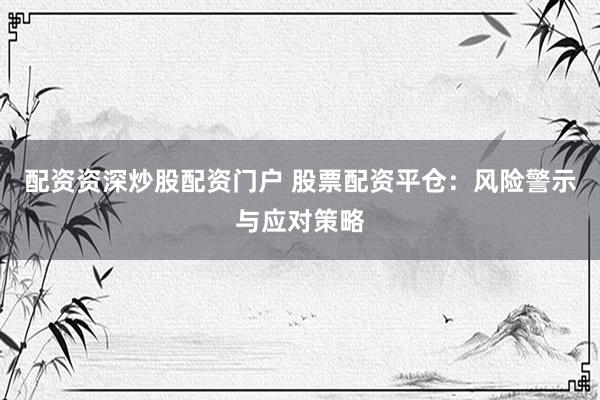 配资资深炒股配资门户 股票配资平仓：风险警示与应对策略