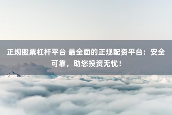 正规股票杠杆平台 最全面的正规配资平台：安全可靠，助您投资无忧！