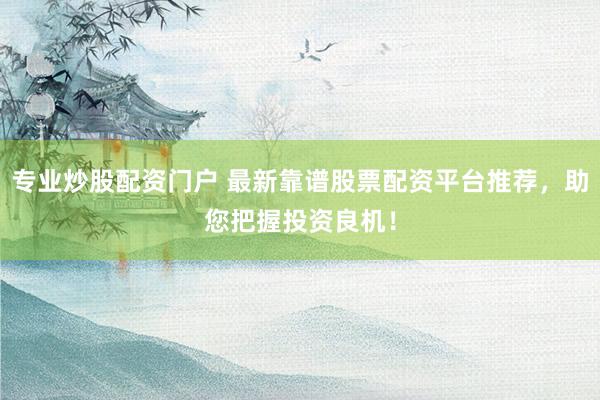 专业炒股配资门户 最新靠谱股票配资平台推荐，助您把握投资良机！