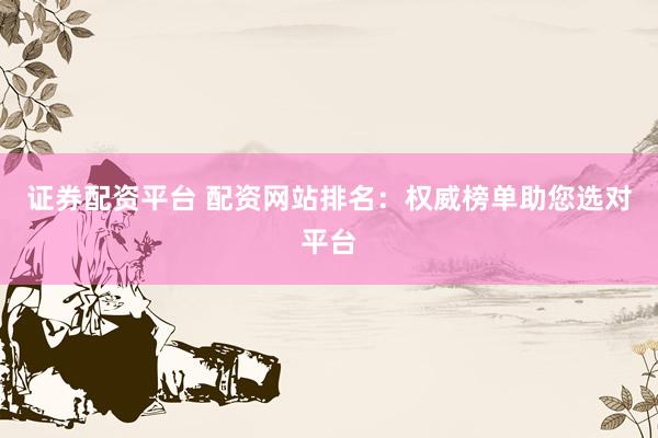 证券配资平台 配资网站排名：权威榜单助您选对平台