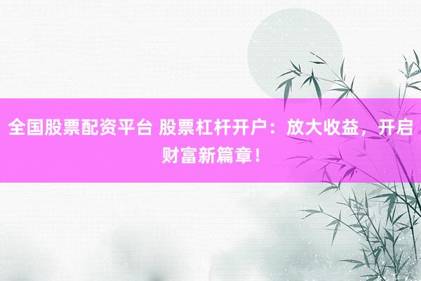 全国股票配资平台 股票杠杆开户：放大收益，开启财富新篇章！