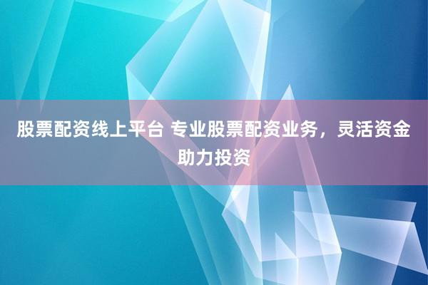 股票配资线上平台 专业股票配资业务，灵活资金助力投资