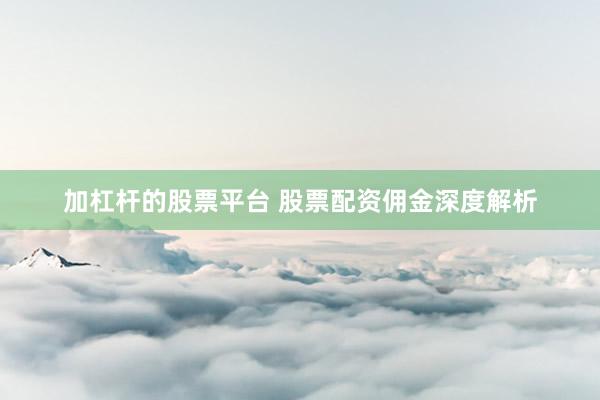 加杠杆的股票平台 股票配资佣金深度解析