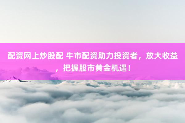 配资网上炒股配 牛市配资助力投资者，放大收益，把握股市黄金机遇！
