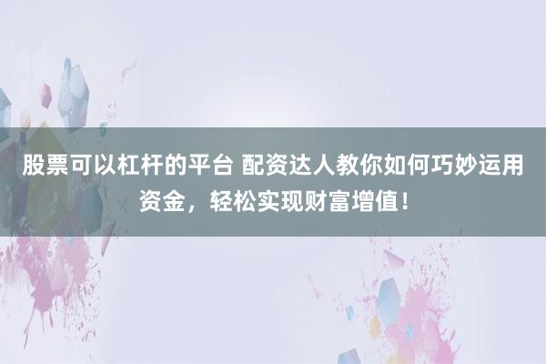 股票可以杠杆的平台 配资达人教你如何巧妙运用资金,轻松实现财富增值!