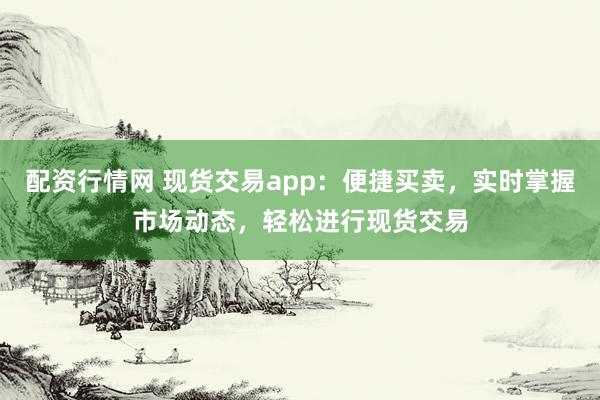 配资行情网 现货交易app：便捷买卖，实时掌握市场动态，轻松进行现货交易