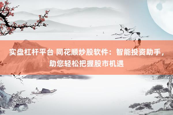 实盘杠杆平台 同花顺炒股软件：智能投资助手，助您轻松把握股市机遇
