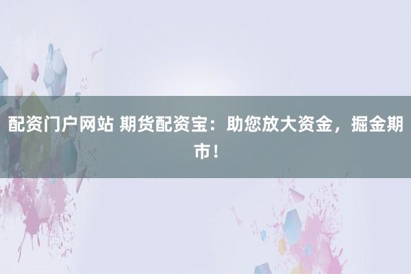 配资门户网站 期货配资宝：助您放大资金，掘金期市！