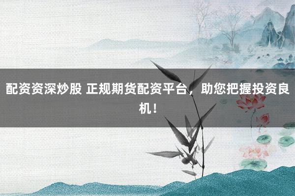配资资深炒股 正规期货配资平台，助您把握投资良机！