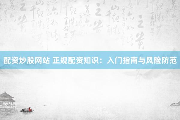 配资炒股网站 正规配资知识：入门指南与风险防范